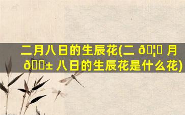 二月八日的生辰花(二 🦆 月 🐱 八日的生辰花是什么花)